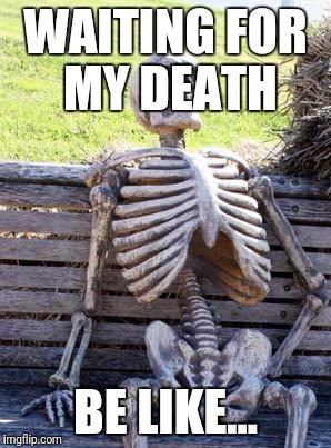 Waiting Skeleton | WAITING FOR MY DEATH; BE LIKE... | image tagged in memes,waiting skeleton | made w/ Imgflip meme maker
