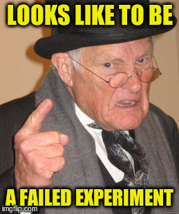 Back In My Day Meme | LOOKS LIKE TO BE A FAILED EXPERIMENT | image tagged in memes,back in my day | made w/ Imgflip meme maker