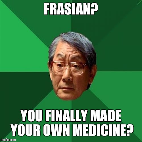 High Expectations Asian Father Meme | FRASIAN? YOU FINALLY MADE YOUR OWN MEDICINE? | image tagged in memes,high expectations asian father | made w/ Imgflip meme maker