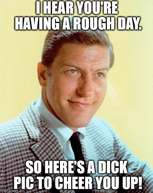 Just A Dick Pic To Cheer You Up | I HEAR YOU'RE HAVING A ROUGH DAY. SO HERE'S A DICK PIC TO CHEER YOU UP! | image tagged in dick pic,be happy,rough day,funny | made w/ Imgflip meme maker