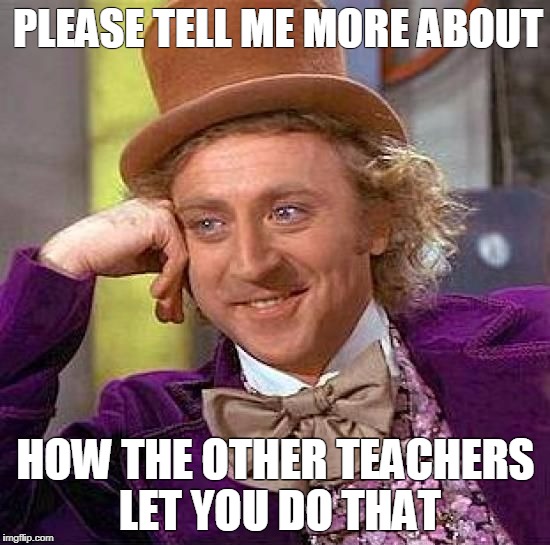 Creepy Condescending Wonka Meme | PLEASE TELL ME MORE ABOUT; HOW THE OTHER TEACHERS LET YOU DO THAT | image tagged in memes,creepy condescending wonka | made w/ Imgflip meme maker