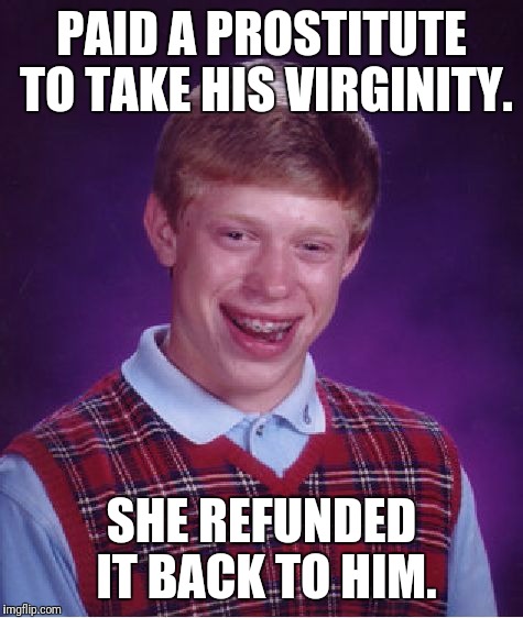 Bad Luck Brian Meme | PAID A PROSTITUTE TO TAKE HIS VIRGINITY. SHE REFUNDED IT BACK TO HIM. | image tagged in memes,bad luck brian | made w/ Imgflip meme maker