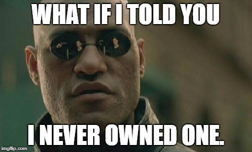 Matrix Morpheus Meme | WHAT IF I TOLD YOU I NEVER OWNED ONE. | image tagged in memes,matrix morpheus | made w/ Imgflip meme maker