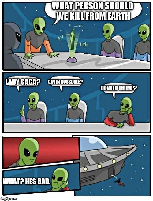 Alien Meeting Suggestion Meme | WHAT PERSON SHOULD WE KILL FROM EARTH; LADY GAGA? GAVIN ROSSDALE? DONALD TRUMP? WHAT? HES BAD. | image tagged in memes,alien meeting suggestion | made w/ Imgflip meme maker
