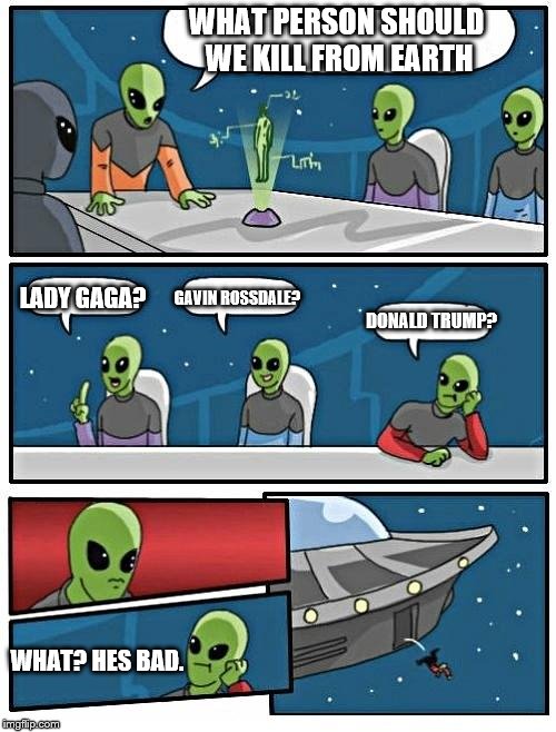 Alien Meeting Suggestion | WHAT PERSON SHOULD WE KILL FROM EARTH; LADY GAGA? GAVIN ROSSDALE? DONALD TRUMP? WHAT? HES BAD. | image tagged in memes,alien meeting suggestion | made w/ Imgflip meme maker