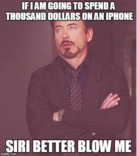Face You Make Robert Downey Jr | IF I AM GOING TO SPEND A THOUSAND DOLLARS ON AN IPHONE; SIRI BETTER BLOW ME | image tagged in memes,face you make robert downey jr | made w/ Imgflip meme maker