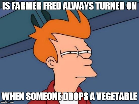 Futurama Fry Meme | IS FARMER FRED ALWAYS TURNED ON WHEN SOMEONE DROPS A VEGETABLE | image tagged in memes,futurama fry | made w/ Imgflip meme maker