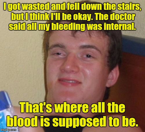 10 Guy Meme | I got wasted and fell down the stairs, but I think I'll be okay. The doctor said all my bleeding was internal. That's where all the blood is supposed to be. | image tagged in memes,10 guy | made w/ Imgflip meme maker