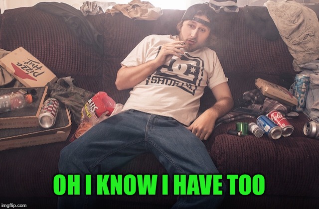 Stoner on couch | OH I KNOW I HAVE TOO | image tagged in stoner on couch | made w/ Imgflip meme maker