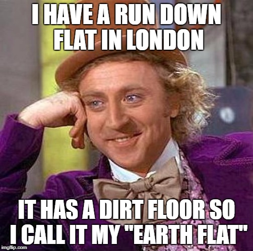 Creepy Condescending Wonka Meme | I HAVE A RUN DOWN FLAT IN LONDON IT HAS A DIRT FLOOR SO I CALL IT MY "EARTH FLAT" | image tagged in memes,creepy condescending wonka | made w/ Imgflip meme maker