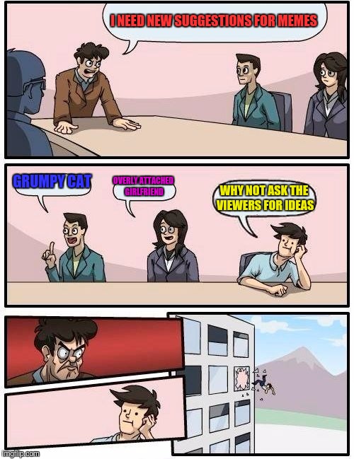 Boardroom Meeting Suggestion Meme | I NEED NEW SUGGESTIONS FOR MEMES; GRUMPY CAT; OVERLY ATTACHED GIRLFRIEND; WHY NOT ASK THE VIEWERS FOR IDEAS | image tagged in memes,boardroom meeting suggestion | made w/ Imgflip meme maker