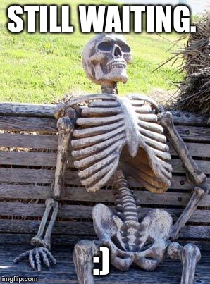 Waiting Skeleton Meme | STILL WAITING. :) | image tagged in memes,waiting skeleton | made w/ Imgflip meme maker
