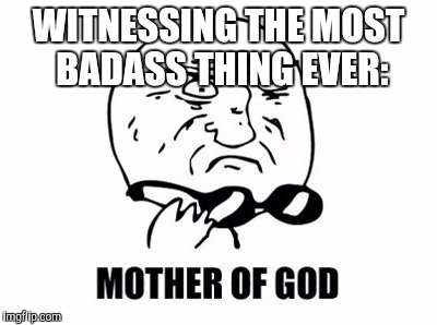 Mother Of God | WITNESSING THE MOST BADASS THING EVER: | image tagged in memes,mother of god | made w/ Imgflip meme maker