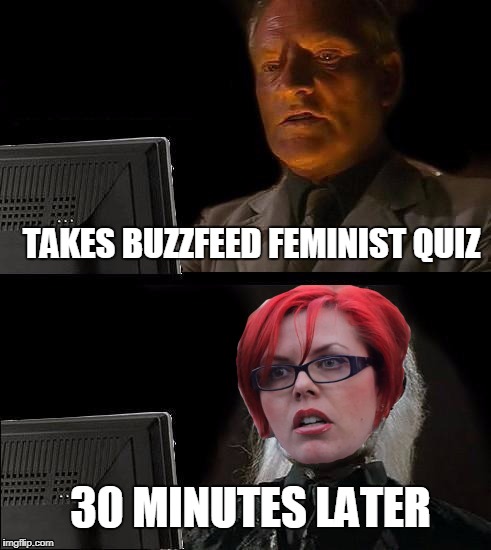 Buzzfeed Reality | TAKES BUZZFEED FEMINIST QUIZ; 30 MINUTES LATER | image tagged in memes,feminism,buzzfeed,unrealistic expectations,funny,rekt | made w/ Imgflip meme maker
