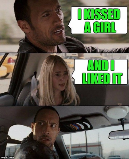 The Rock Driving Meme | I KISSED A GIRL AND I LIKED IT | image tagged in memes,the rock driving | made w/ Imgflip meme maker