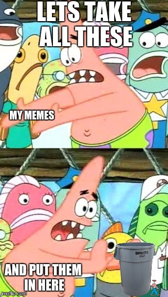 Put It Somewhere Else Patrick Meme | LETS TAKE ALL THESE; MY MEMES; AND PUT THEM IN HERE | image tagged in memes,put it somewhere else patrick | made w/ Imgflip meme maker