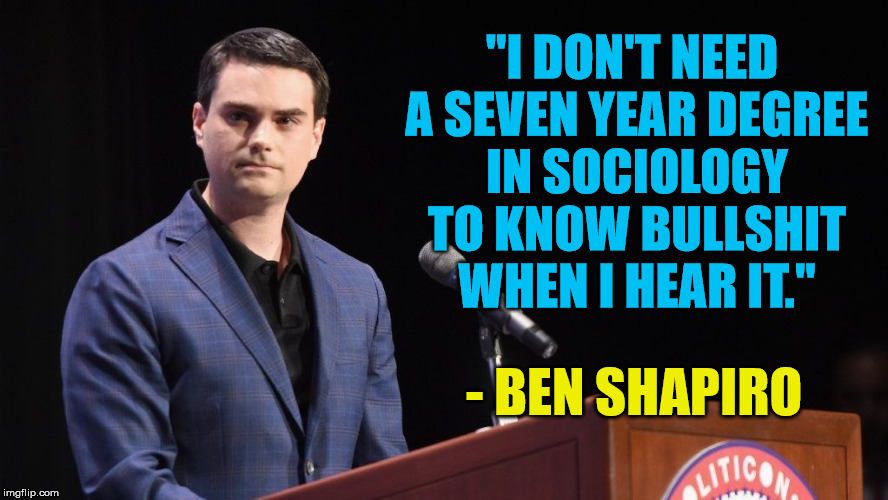 Sociology | "I DON'T NEED A SEVEN YEAR DEGREE IN SOCIOLOGY TO KNOW BULLSHIT WHEN I HEAR IT."; - BEN SHAPIRO | image tagged in ben shapiro,quotes,snowflakes | made w/ Imgflip meme maker