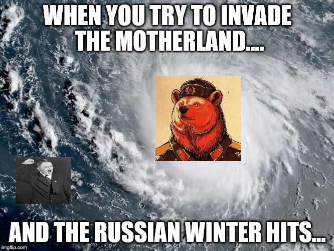 Hurricane Irma | WHEN YOU TRY TO INVADE THE MOTHERLAND.... AND THE RUSSIAN WINTER HITS... | image tagged in hurricane irma | made w/ Imgflip meme maker