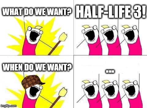 half-life 3 is not coming out any time soon. | WHAT DO WE WANT? HALF-LIFE 3! ... WHEN DO WE WANT? | image tagged in memes,what do we want,scumbag,half-life 3,funny | made w/ Imgflip meme maker