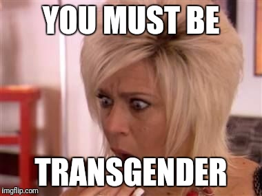 YOU MUST BE TRANSGENDER | made w/ Imgflip meme maker