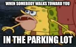 Spongegar | WHEN SOMEBODY WALKS TOWARD YOU; IN THE PARKING LOT | image tagged in memes,spongegar | made w/ Imgflip meme maker