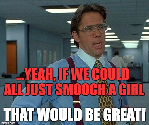 That Would Be Great Meme | ...YEAH, IF WE COULD ALL JUST SMOOCH A GIRL THAT WOULD BE GREAT! | image tagged in memes,that would be great | made w/ Imgflip meme maker