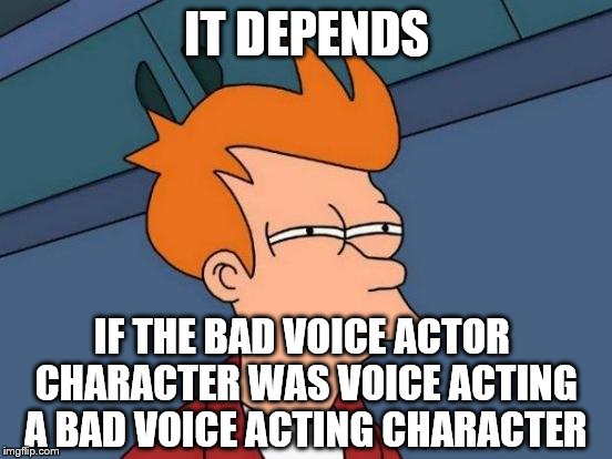 IT DEPENDS IF THE BAD VOICE ACTOR CHARACTER WAS VOICE ACTING A BAD VOICE ACTING CHARACTER | image tagged in memes,futurama fry | made w/ Imgflip meme maker