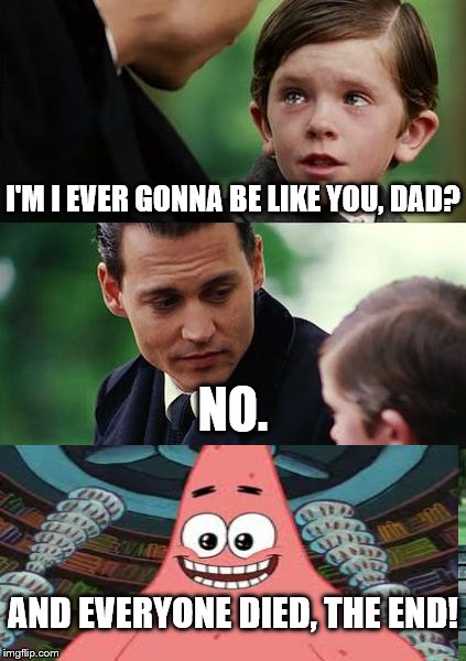 never finding neverland | I'M I EVER GONNA BE LIKE YOU, DAD? NO. AND EVERYONE DIED, THE END! | image tagged in memes,funny,finding neverland,patrick ending | made w/ Imgflip meme maker