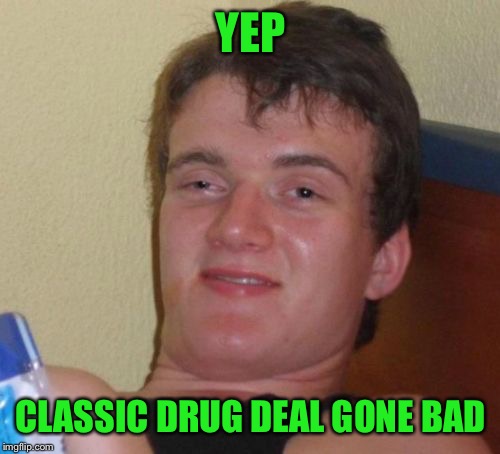 10 Guy Meme | YEP CLASSIC DRUG DEAL GONE BAD | image tagged in memes,10 guy | made w/ Imgflip meme maker