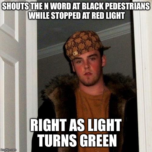 Scumbag Steve Meme | SHOUTS THE N WORD AT BLACK PEDESTRIANS WHILE STOPPED AT RED LIGHT; RIGHT AS LIGHT TURNS GREEN | image tagged in memes,scumbag steve | made w/ Imgflip meme maker