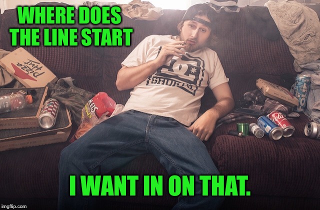Stoner on couch | WHERE DOES THE LINE START I WANT IN ON THAT. | image tagged in stoner on couch | made w/ Imgflip meme maker