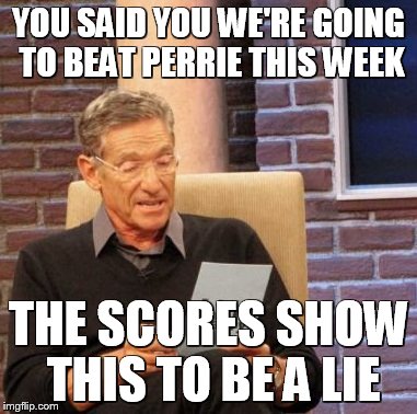 Maury Lie Detector | YOU SAID YOU WE'RE GOING TO BEAT PERRIE THIS WEEK; THE SCORES SHOW THIS TO BE A LIE | image tagged in memes,maury lie detector | made w/ Imgflip meme maker