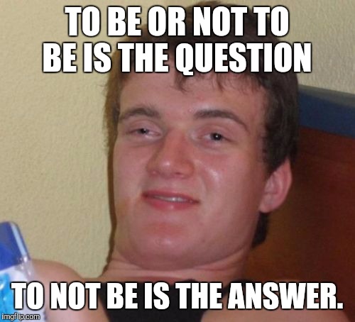10 Guy Meme | TO BE OR NOT TO BE IS THE QUESTION; TO NOT BE IS THE ANSWER. | image tagged in memes,10 guy | made w/ Imgflip meme maker
