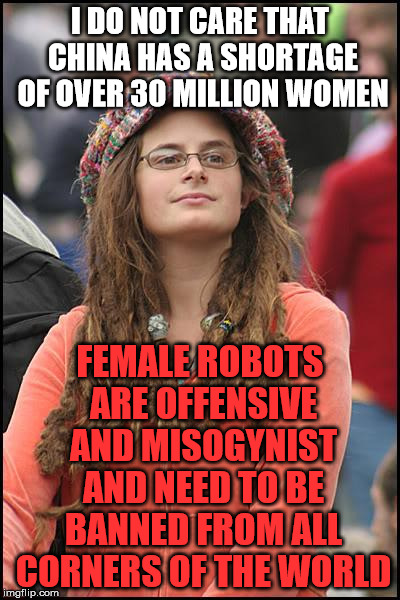 College Liberal Meme | I DO NOT CARE THAT CHINA HAS A SHORTAGE OF OVER 30 MILLION WOMEN; FEMALE ROBOTS ARE OFFENSIVE AND MISOGYNIST AND NEED TO BE BANNED FROM ALL CORNERS OF THE WORLD | image tagged in memes,college liberal | made w/ Imgflip meme maker