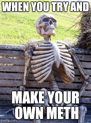 Waiting Skeleton Meme | WHEN YOU TRY AND; MAKE YOUR OWN METH | image tagged in memes,waiting skeleton | made w/ Imgflip meme maker