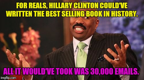 She Missed That Opportunity | FOR REALS, HILLARY CLINTON COULD'VE WRITTEN THE BEST SELLING BOOK IN HISTORY. ALL IT WOULD'VE TOOK WAS 30,000 EMAILS. | image tagged in memes,steve harvey,wtf hillary,funny memes,election 2016 | made w/ Imgflip meme maker