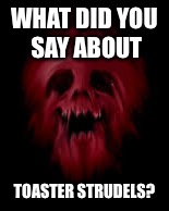 WHAT DID YOU SAY ABOUT; TOASTER STRUDELS? | image tagged in toaster | made w/ Imgflip meme maker