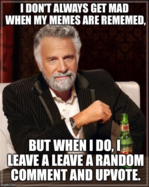 Then I remember, I copied it to begin with. |  I DON'T ALWAYS GET MAD WHEN MY MEMES ARE REMEMED, BUT WHEN I DO, I LEAVE A LEAVE A RANDOM COMMENT AND UPVOTE. | image tagged in memes,the most interesting man in the world,good find,meme,copying shit,okay okay lets do this | made w/ Imgflip meme maker