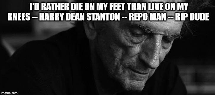 Harry Dean Stanton RIP | I'D RATHER DIE ON MY FEET THAN LIVE ON MY KNEES -- HARRY DEAN STANTON -- REPO MAN -- RIP DUDE | image tagged in harry dean stanton rip,harry dean stanton,actor,repo man,american,icon | made w/ Imgflip meme maker