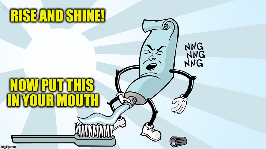 Think careful what you're doing each morning.  >^_^< | RISE AND SHINE! NOW PUT THIS IN YOUR MOUTH | image tagged in memes,funny,toothpaste,good morning,dental,products | made w/ Imgflip meme maker