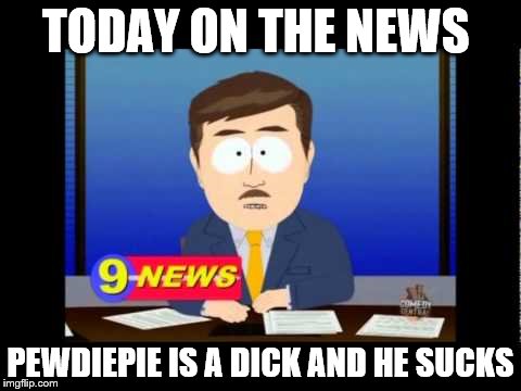 South Park News Reporter | TODAY ON THE NEWS; PEWDIEPIE IS A DICK AND HE SUCKS | image tagged in south park news reporter | made w/ Imgflip meme maker