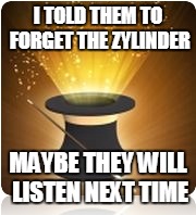 I TOLD THEM TO FORGET THE ZYLINDER MAYBE THEY WILL LISTEN NEXT TIME | made w/ Imgflip meme maker