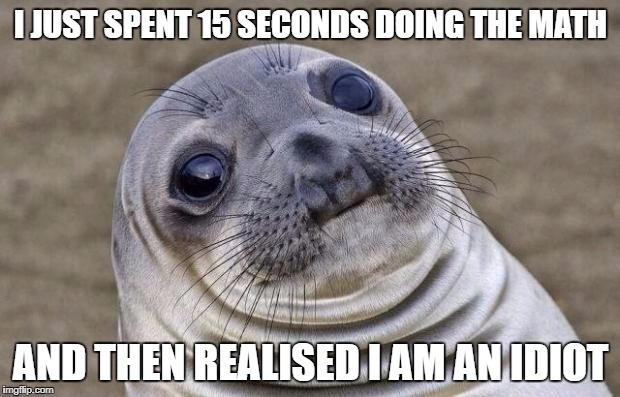 Awkward Moment Sealion Meme | I JUST SPENT 15 SECONDS DOING THE MATH AND THEN REALISED I AM AN IDIOT | image tagged in memes,awkward moment sealion | made w/ Imgflip meme maker