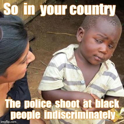Third World Skeptical Kid Meme |  So  in  your country; The  police  shoot  at  black people  indiscriminately | image tagged in memes,third world skeptical kid | made w/ Imgflip meme maker