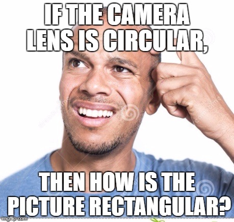 Confusion  | IF THE CAMERA LENS IS CIRCULAR, THEN HOW IS THE PICTURE RECTANGULAR? | image tagged in confusion | made w/ Imgflip meme maker