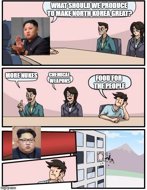 North Korea Politbureau Meeting | WHAT SHOULD WE PRODUCE TO MAKE NORTH KOREA GREAT? MORE NUKES; CHEMICAL WEAPONS; FOOD FOR THE PEOPLE | image tagged in memes,boardroom meeting suggestion,kim jong un,north korea | made w/ Imgflip meme maker