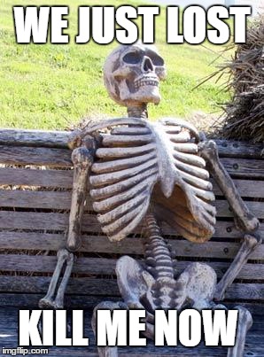 Waiting Skeleton Meme | WE JUST LOST; KILL ME NOW | image tagged in memes,waiting skeleton | made w/ Imgflip meme maker