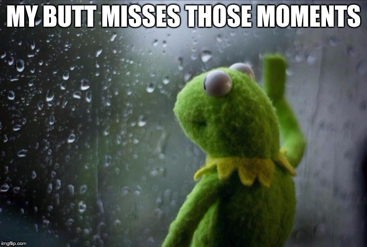 MY BUTT MISSES THOSE MOMENTS | made w/ Imgflip meme maker