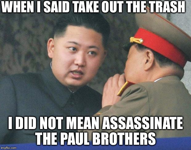 Hungry Kim Jong Un | WHEN I SAID TAKE OUT THE TRASH; I DID NOT MEAN ASSASSINATE THE PAUL BROTHERS | image tagged in hungry kim jong un | made w/ Imgflip meme maker