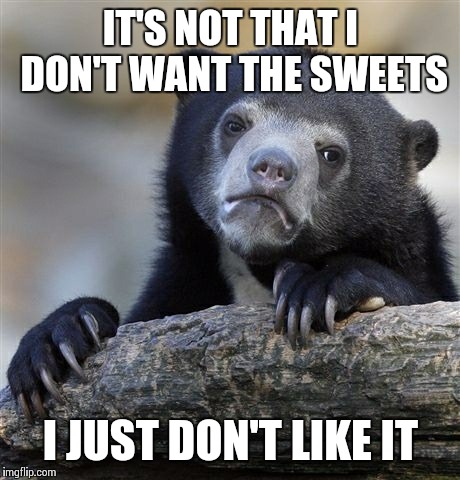 Confession Bear Meme | IT'S NOT THAT I DON'T WANT THE SWEETS; I JUST DON'T LIKE IT | image tagged in memes,confession bear | made w/ Imgflip meme maker